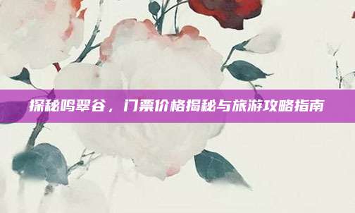 探秘鸣翠谷,门票价格揭秘与旅游攻略指南