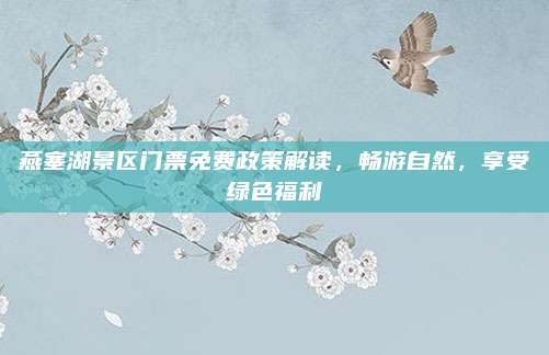 燕塞湖景区门票免费政策解读,畅游自然,享受绿色福利