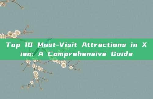 Top 10 Must-Visit Attractions in Xian: A Comprehensive Guide