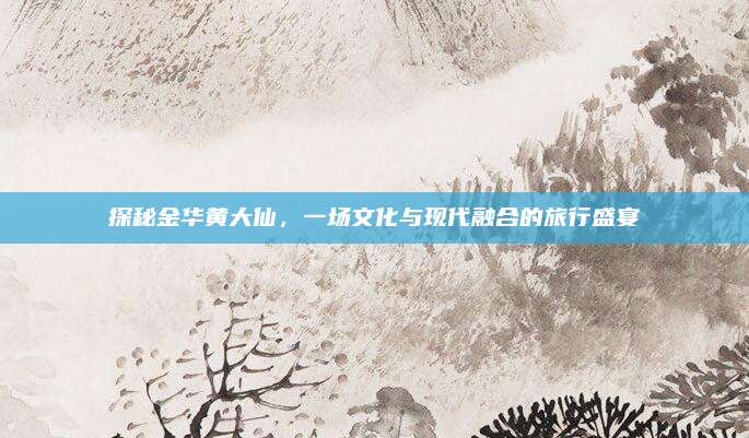 探秘金华黄大仙，一场文化与现代融合的旅行盛宴