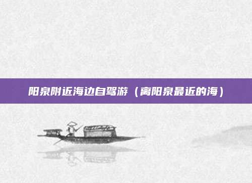 阳泉附近海边自驾游(离阳泉最近的海)