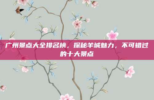 广州景点大全排名榜,探秘羊城魅力,不可错过的十大景点