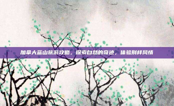 加拿大蓝山旅游攻略，探索自然的奇迹，体验别样风情