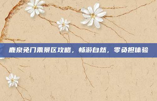 鹿泉免门票景区攻略,畅游自然,零负担体验