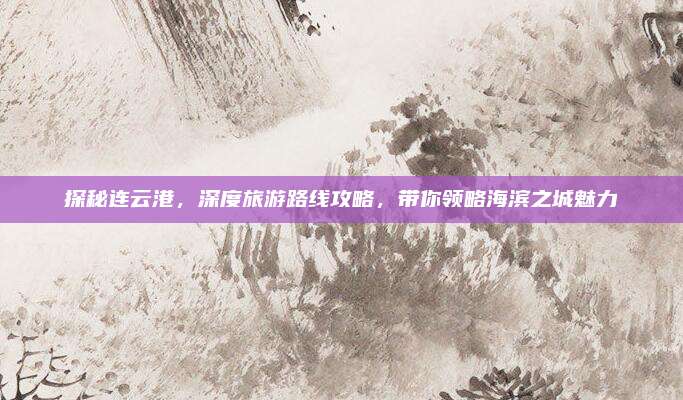 探秘连云港,深度旅游路线攻略,带你领略海滨之城魅力