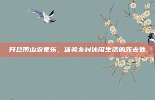 开县南山农家乐,体验乡村休闲生活的新去处