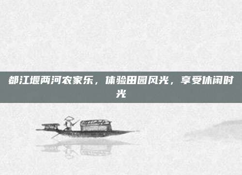 都江堰两河农家乐,体验田园风光,享受休闲时光