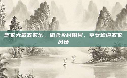 陈家大舅农家乐，体验乡村田园，享受地道农家风情