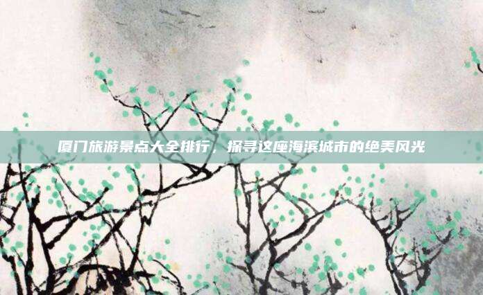 厦门旅游景点大全排行，探寻这座海滨城市的绝美风光