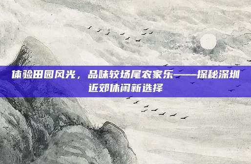 体验田园风光,品味较场尾农家乐——探秘深圳近郊休闲新选择