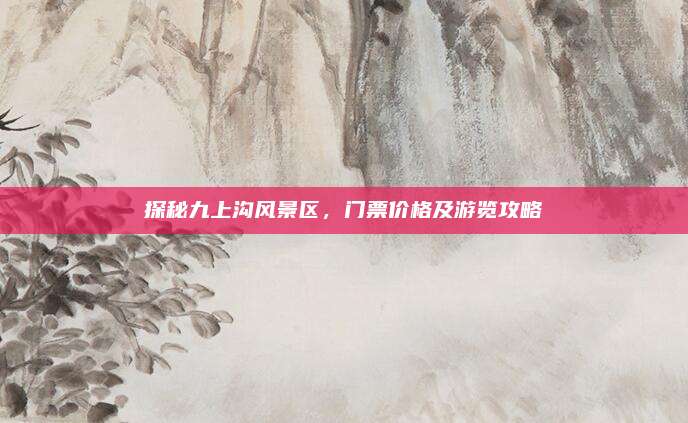 探秘九上沟风景区,门票价格及游览攻略
