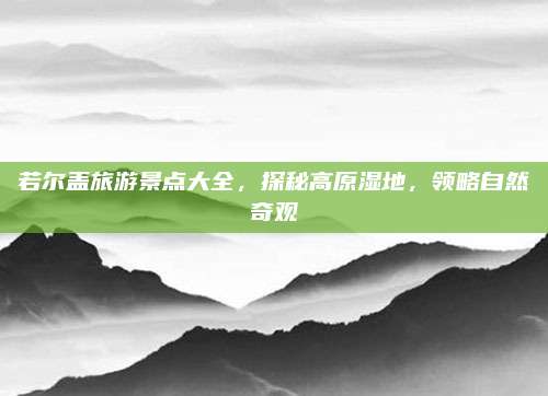 若尔盖旅游景点大全,探秘高原湿地,领略自然奇观