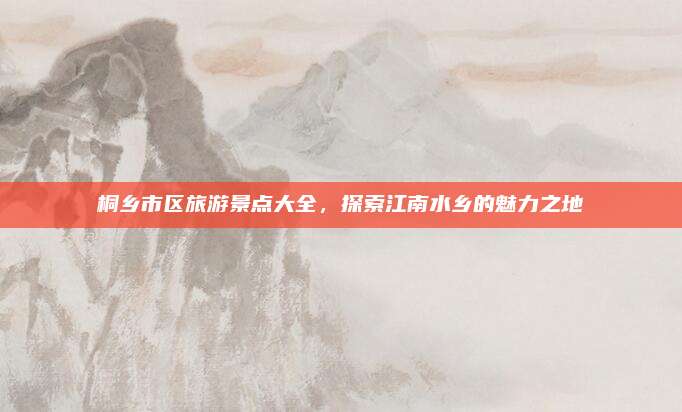 桐乡市区旅游景点大全，探索江南水乡的魅力之地
