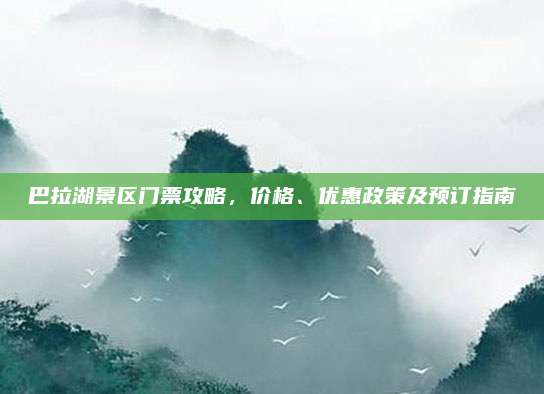 巴拉湖景区门票攻略,价格、优惠政策及预订指南