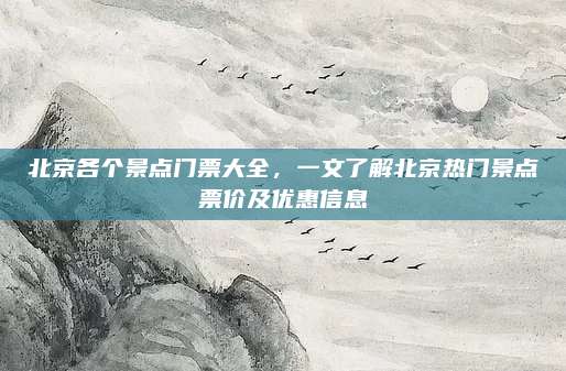 北京各个景点门票大全,一文了解北京热门景点票价及优惠信息