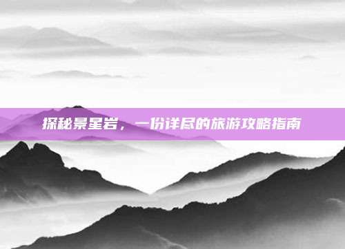 探秘景星岩,一份详尽的旅游攻略指南