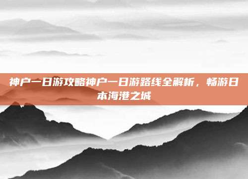 神户一日游攻略神户一日游路线全解析,畅游日本海港之城