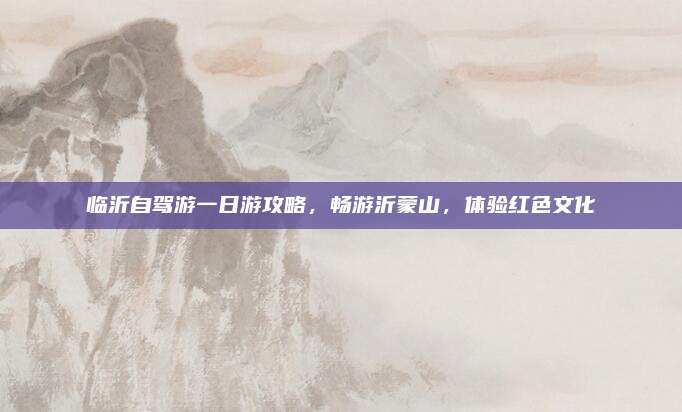 临沂自驾游一日游攻略,畅游沂蒙山,体验红色文化