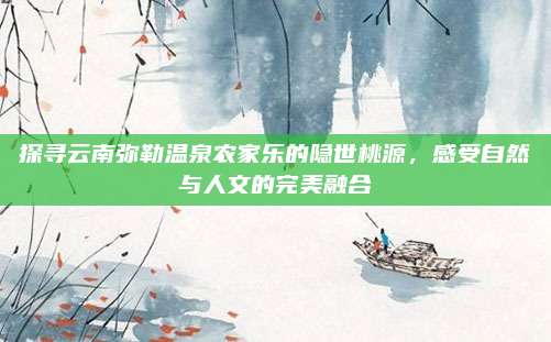 探寻云南弥勒温泉农家乐的隐世桃源,感受自然与人文的完美融合