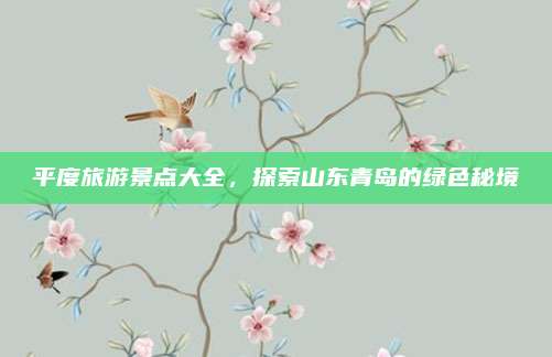 平度旅游景点大全,探索山东青岛的绿色秘境
