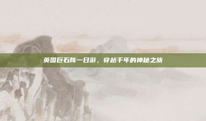 英国巨石阵一日游,穿越千年的神秘之旅
