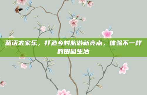 童话农家乐,打造乡村旅游新亮点,体验不一样的田园生活
