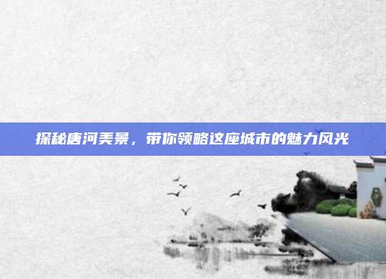 探秘唐河美景，带你领略这座城市的魅力风光