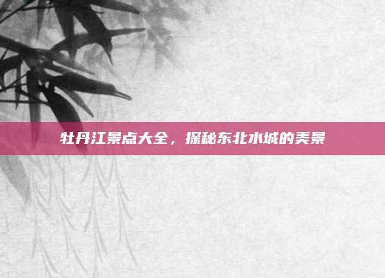 牡丹江景点大全,探秘东北水城的美景
