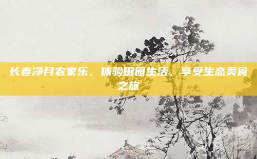 长春净月农家乐,体验田园生活,享受生态美食之旅