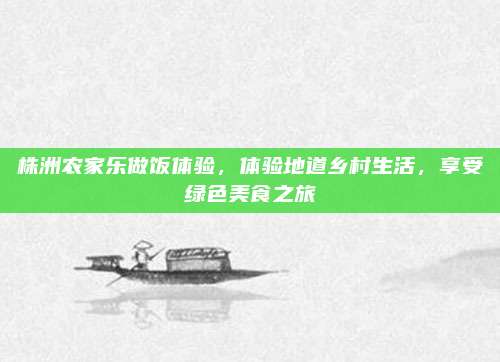 株洲农家乐做饭体验,体验地道乡村生活,享受绿色美食之旅