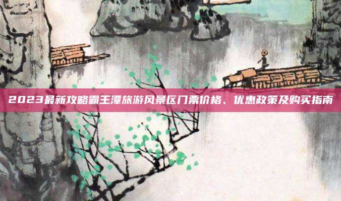 2023最新攻略霸王潭旅游风景区门票价格、优惠政策及购买指南
