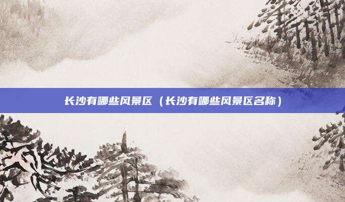 长沙有哪些风景区（长沙有哪些风景区名称）