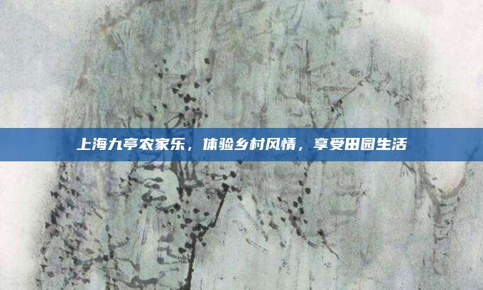 上海九亭农家乐,体验乡村风情,享受田园生活