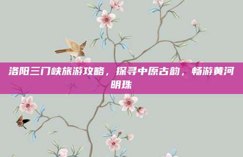 洛阳三门峡旅游攻略,探寻中原古韵,畅游黄河明珠