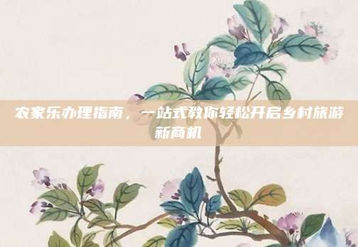 农家乐办理指南,一站式教你轻松开启乡村旅游新商机