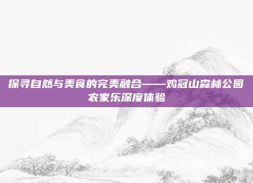 探寻自然与美食的完美融合——鸡冠山森林公园农家乐深度体验