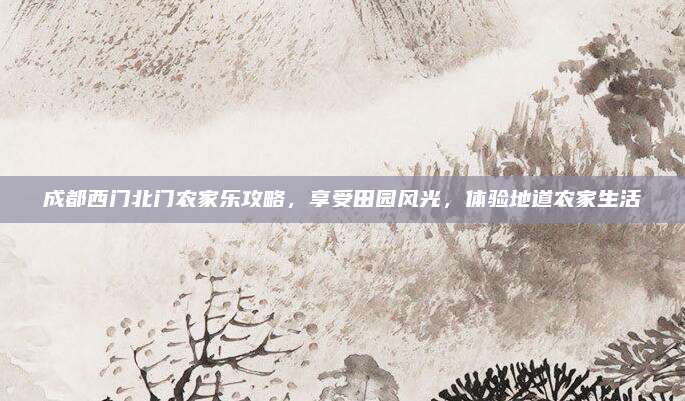 成都西门北门农家乐攻略，享受田园风光，体验地道农家生活