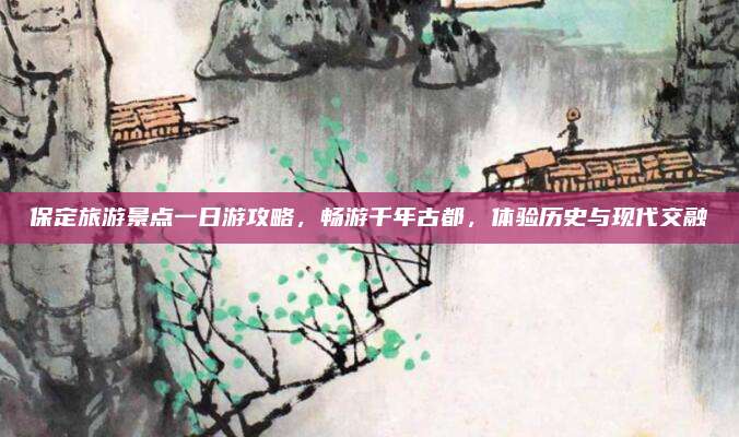 保定旅游景点一日游攻略，畅游千年古都，体验历史与现代交融