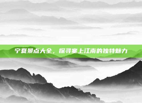 宁夏景点大全，探寻塞上江南的独特魅力