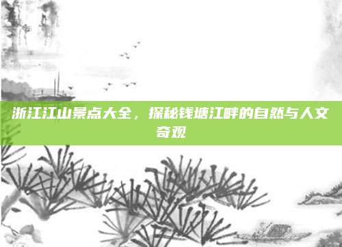 浙江江山景点大全,探秘钱塘江畔的自然与人文奇观