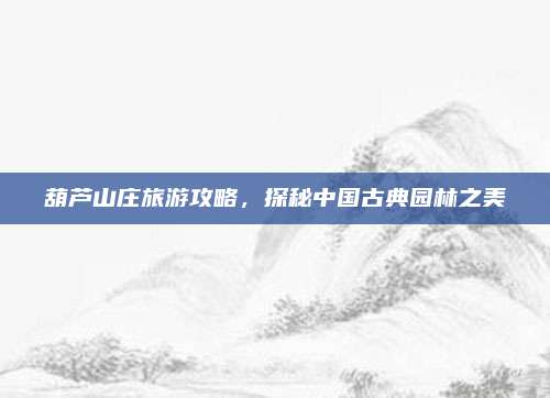 葫芦山庄旅游攻略,探秘中国古典园林之美