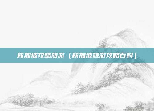 新加坡攻略旅游(新加坡旅游攻略百科)