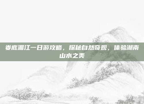 娄底湄江一日游攻略,探秘自然奇观,体验湖南山水之美