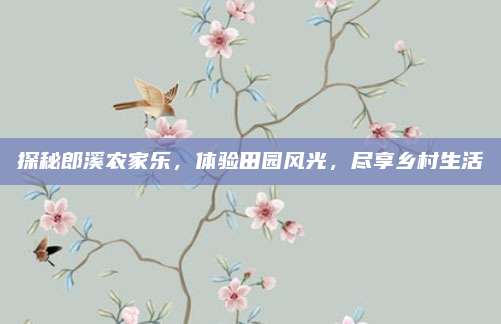 探秘郎溪农家乐,体验田园风光,尽享乡村生活
