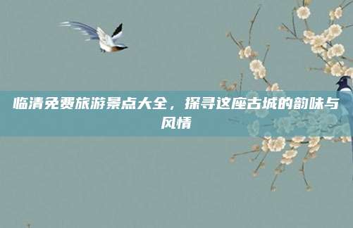 临清免费旅游景点大全，探寻这座古城的韵味与风情