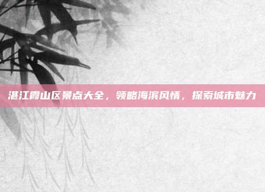 湛江霞山区景点大全,领略海滨风情,探索城市魅力