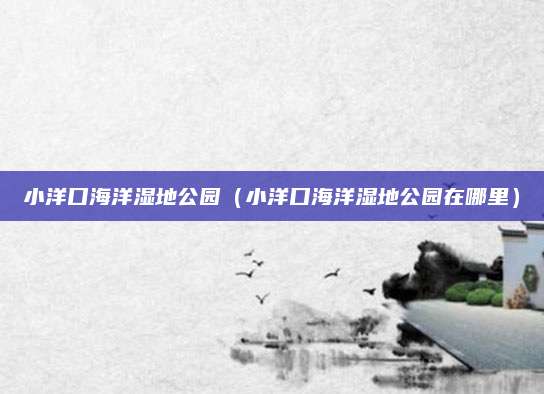 小洋口海洋湿地公园(小洋口海洋湿地公园在哪里)