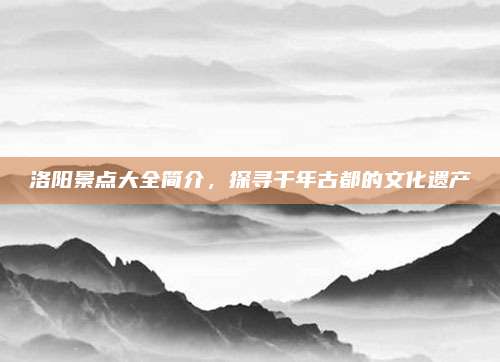 洛阳景点大全简介,探寻千年古都的文化遗产