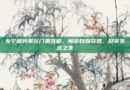 乡宁峰岭景区门票攻略，畅游自然奇观，尽享生态之美