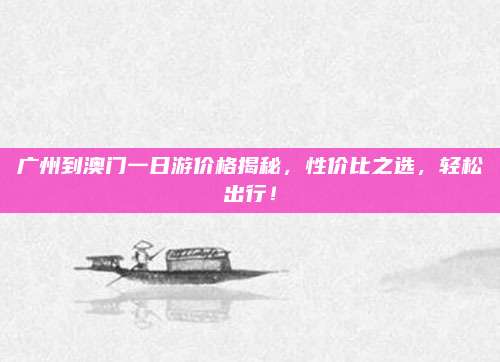 广州到澳门一日游价格揭秘,性价比之选,轻松出行!